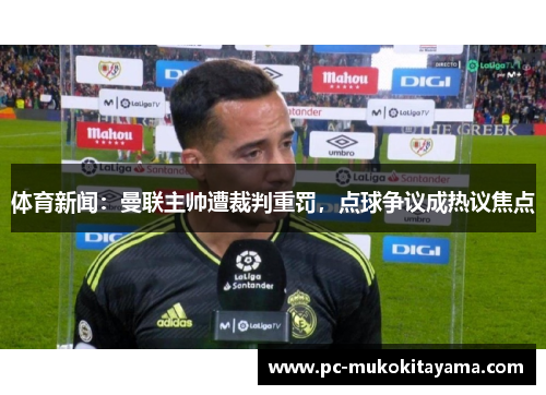 体育新闻：曼联主帅遭裁判重罚，点球争议成热议焦点